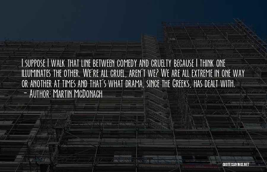 Martin McDonagh Quotes: I Suppose I Walk That Line Between Comedy And Cruelty Because I Think One Illuminates The Other. We're All Cruel,