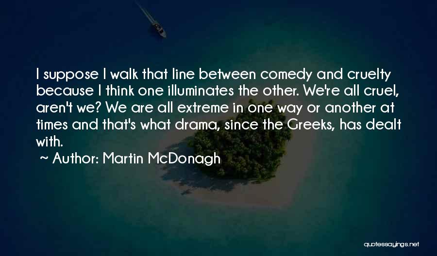 Martin McDonagh Quotes: I Suppose I Walk That Line Between Comedy And Cruelty Because I Think One Illuminates The Other. We're All Cruel,