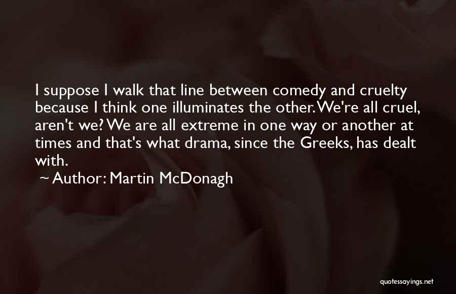 Martin McDonagh Quotes: I Suppose I Walk That Line Between Comedy And Cruelty Because I Think One Illuminates The Other. We're All Cruel,