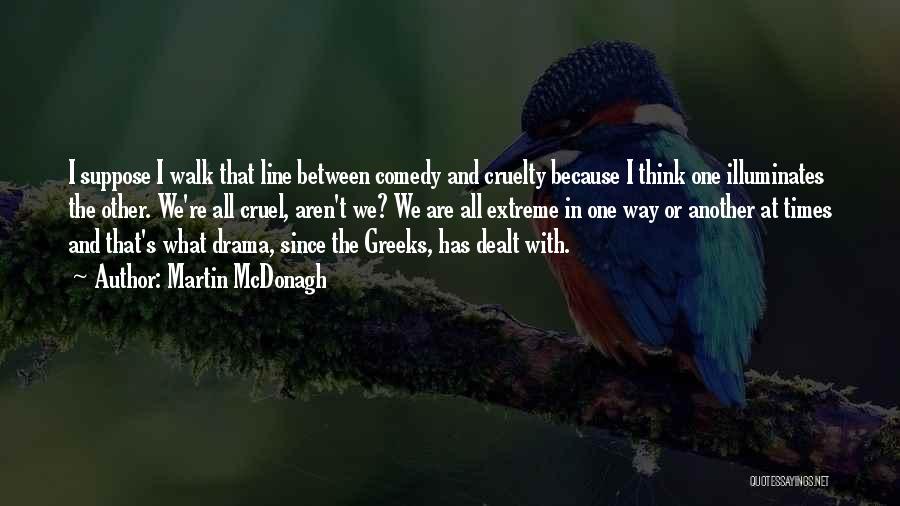 Martin McDonagh Quotes: I Suppose I Walk That Line Between Comedy And Cruelty Because I Think One Illuminates The Other. We're All Cruel,