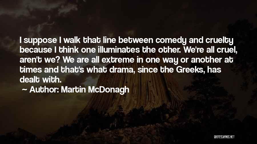Martin McDonagh Quotes: I Suppose I Walk That Line Between Comedy And Cruelty Because I Think One Illuminates The Other. We're All Cruel,