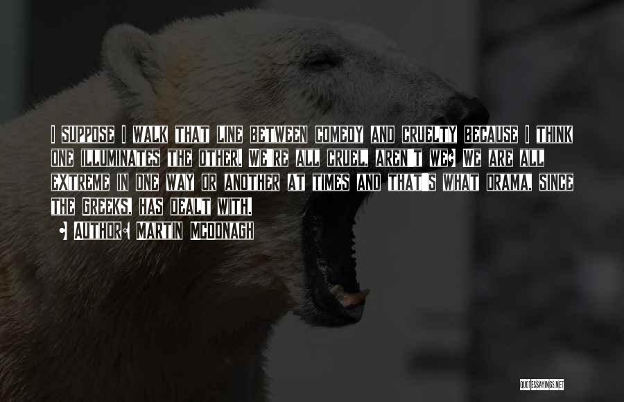 Martin McDonagh Quotes: I Suppose I Walk That Line Between Comedy And Cruelty Because I Think One Illuminates The Other. We're All Cruel,