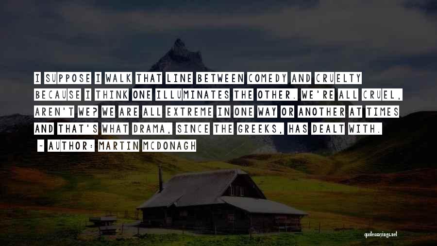 Martin McDonagh Quotes: I Suppose I Walk That Line Between Comedy And Cruelty Because I Think One Illuminates The Other. We're All Cruel,