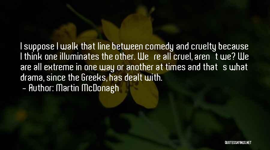 Martin McDonagh Quotes: I Suppose I Walk That Line Between Comedy And Cruelty Because I Think One Illuminates The Other. We're All Cruel,