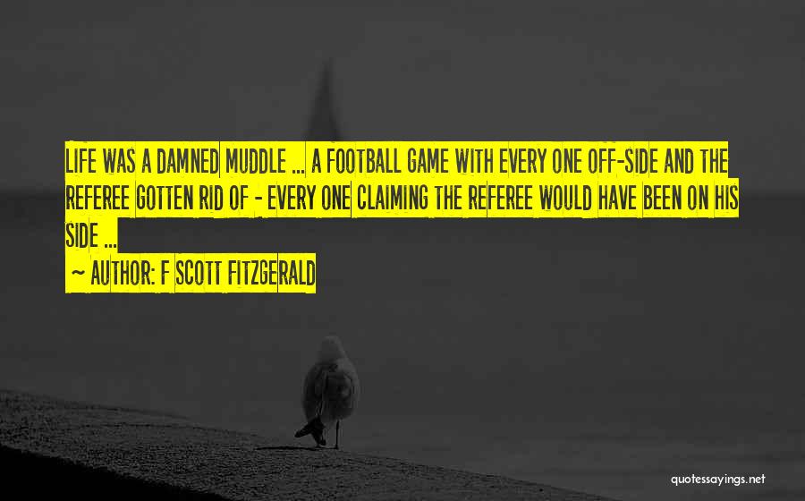 F Scott Fitzgerald Quotes: Life Was A Damned Muddle ... A Football Game With Every One Off-side And The Referee Gotten Rid Of -