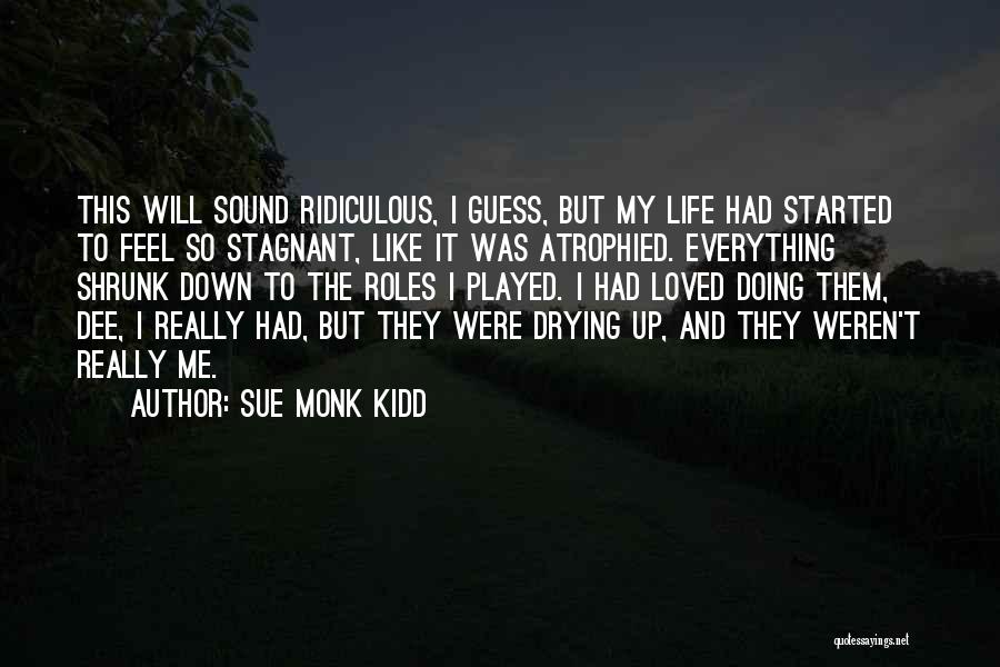 Sue Monk Kidd Quotes: This Will Sound Ridiculous, I Guess, But My Life Had Started To Feel So Stagnant, Like It Was Atrophied. Everything