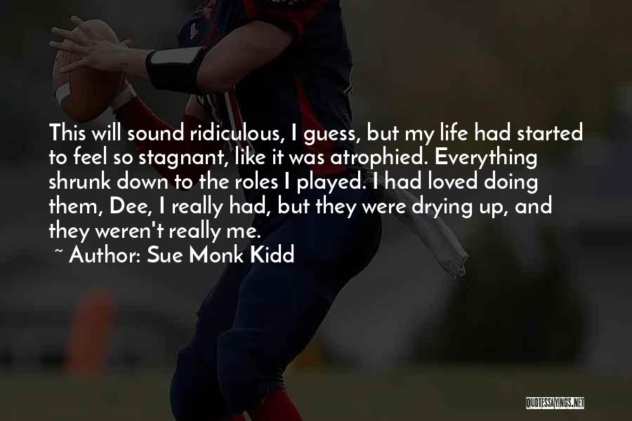 Sue Monk Kidd Quotes: This Will Sound Ridiculous, I Guess, But My Life Had Started To Feel So Stagnant, Like It Was Atrophied. Everything