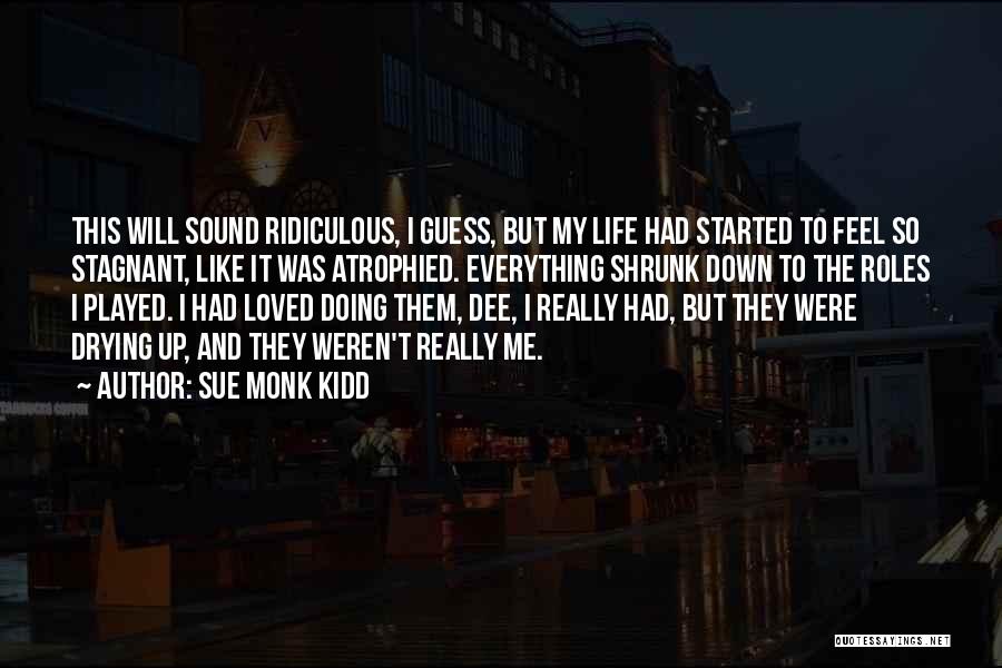 Sue Monk Kidd Quotes: This Will Sound Ridiculous, I Guess, But My Life Had Started To Feel So Stagnant, Like It Was Atrophied. Everything