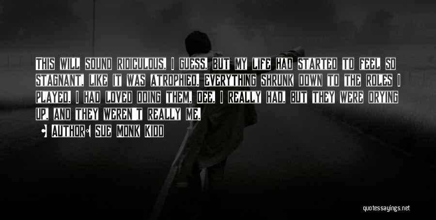 Sue Monk Kidd Quotes: This Will Sound Ridiculous, I Guess, But My Life Had Started To Feel So Stagnant, Like It Was Atrophied. Everything