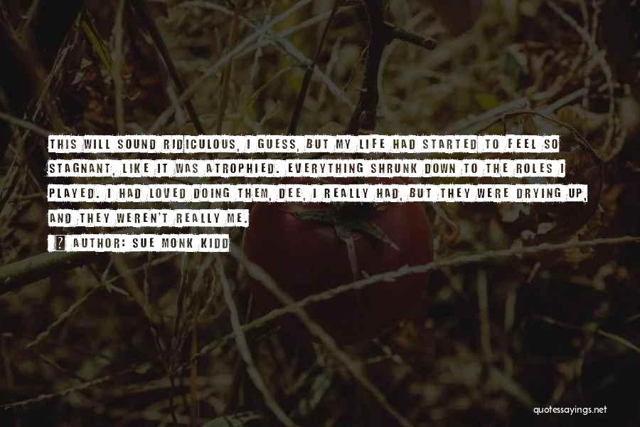 Sue Monk Kidd Quotes: This Will Sound Ridiculous, I Guess, But My Life Had Started To Feel So Stagnant, Like It Was Atrophied. Everything