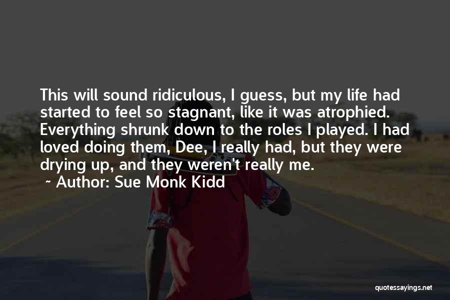 Sue Monk Kidd Quotes: This Will Sound Ridiculous, I Guess, But My Life Had Started To Feel So Stagnant, Like It Was Atrophied. Everything