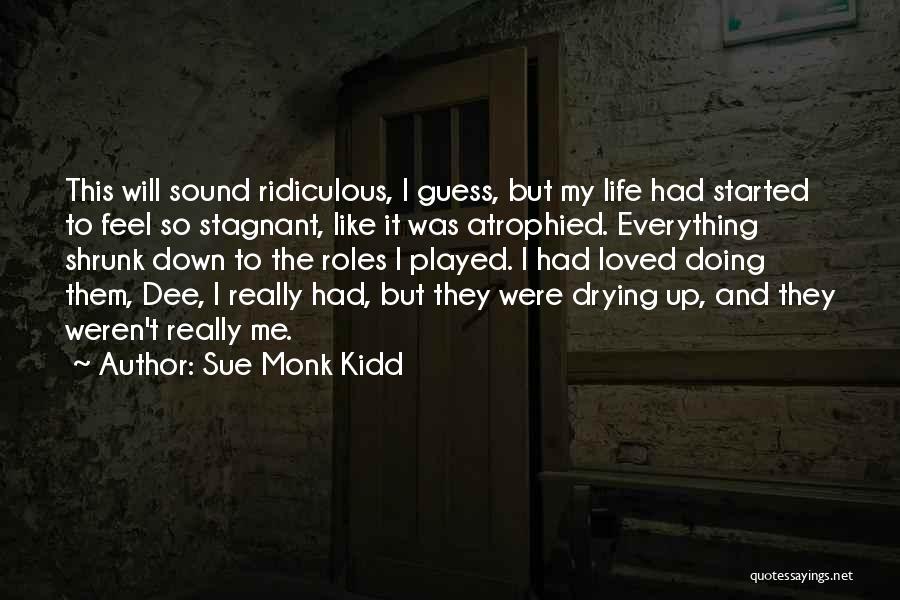 Sue Monk Kidd Quotes: This Will Sound Ridiculous, I Guess, But My Life Had Started To Feel So Stagnant, Like It Was Atrophied. Everything