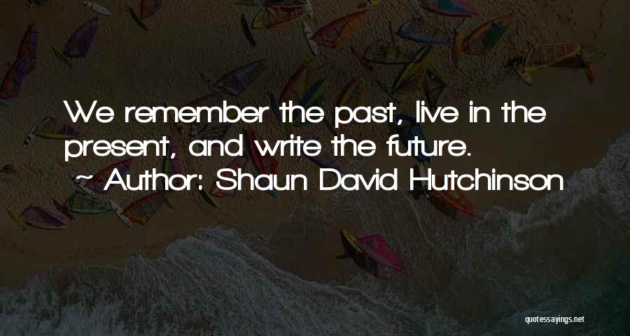 Shaun David Hutchinson Quotes: We Remember The Past, Live In The Present, And Write The Future.