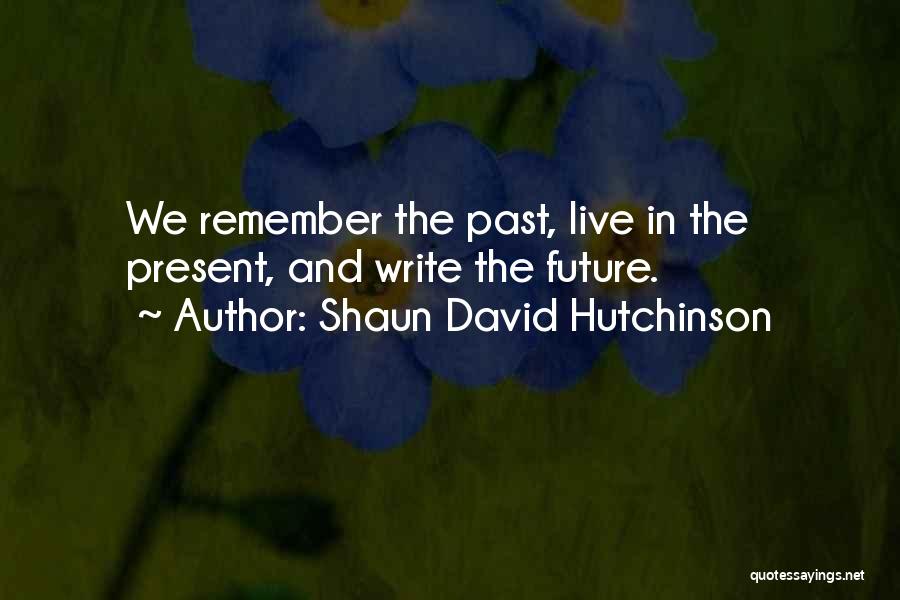 Shaun David Hutchinson Quotes: We Remember The Past, Live In The Present, And Write The Future.