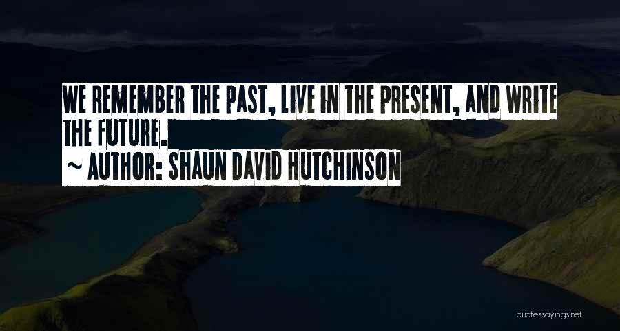 Shaun David Hutchinson Quotes: We Remember The Past, Live In The Present, And Write The Future.