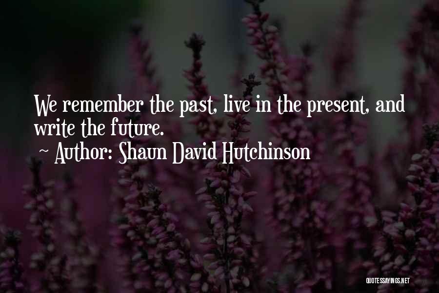 Shaun David Hutchinson Quotes: We Remember The Past, Live In The Present, And Write The Future.