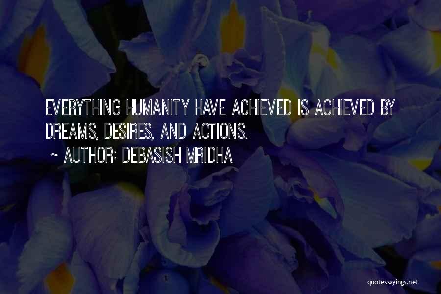 Debasish Mridha Quotes: Everything Humanity Have Achieved Is Achieved By Dreams, Desires, And Actions.