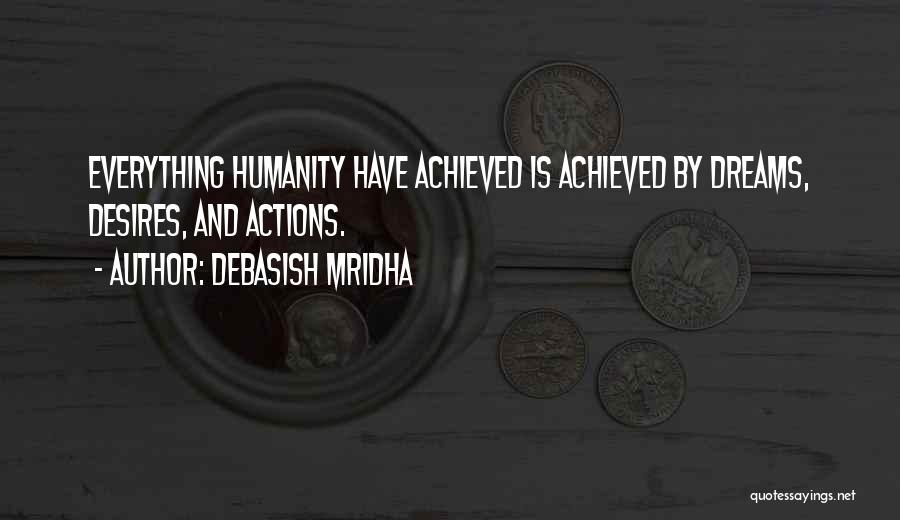 Debasish Mridha Quotes: Everything Humanity Have Achieved Is Achieved By Dreams, Desires, And Actions.
