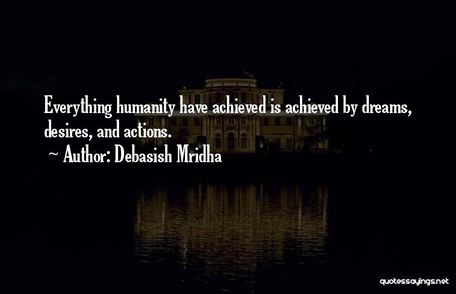 Debasish Mridha Quotes: Everything Humanity Have Achieved Is Achieved By Dreams, Desires, And Actions.