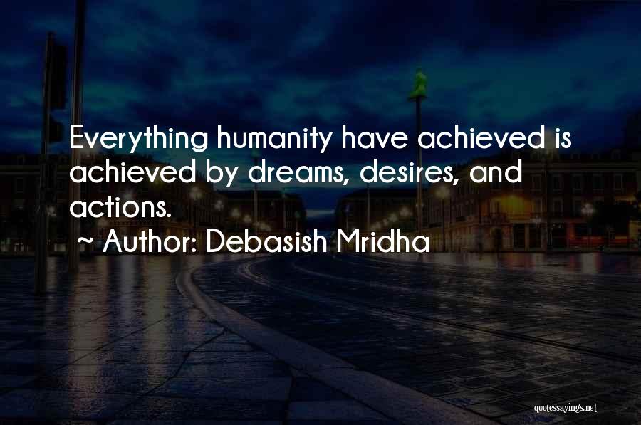 Debasish Mridha Quotes: Everything Humanity Have Achieved Is Achieved By Dreams, Desires, And Actions.