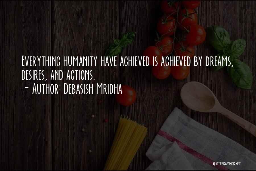 Debasish Mridha Quotes: Everything Humanity Have Achieved Is Achieved By Dreams, Desires, And Actions.