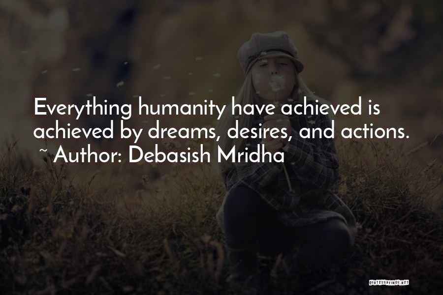 Debasish Mridha Quotes: Everything Humanity Have Achieved Is Achieved By Dreams, Desires, And Actions.