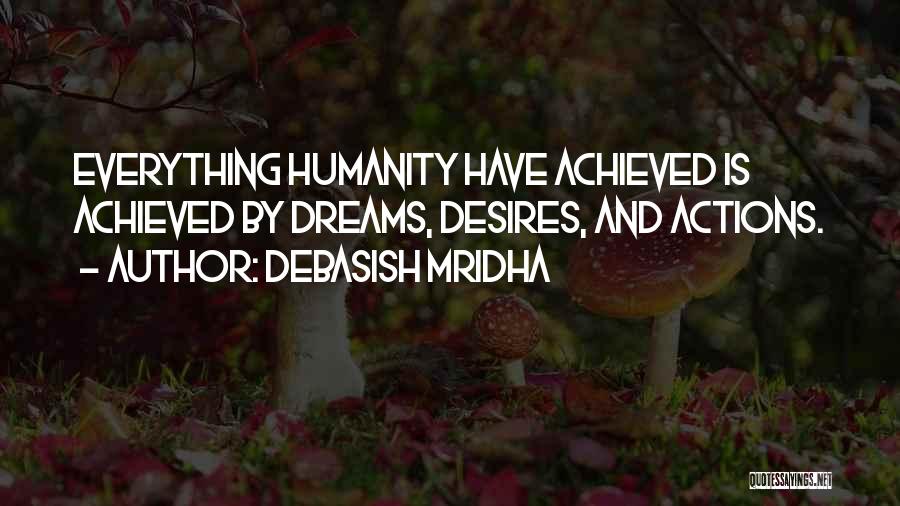 Debasish Mridha Quotes: Everything Humanity Have Achieved Is Achieved By Dreams, Desires, And Actions.