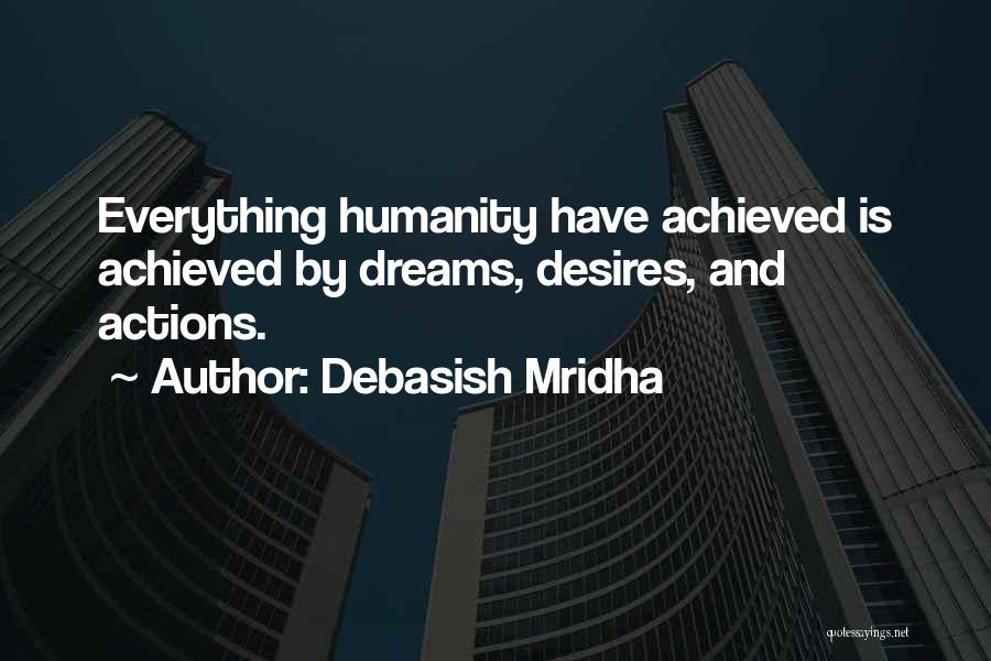 Debasish Mridha Quotes: Everything Humanity Have Achieved Is Achieved By Dreams, Desires, And Actions.