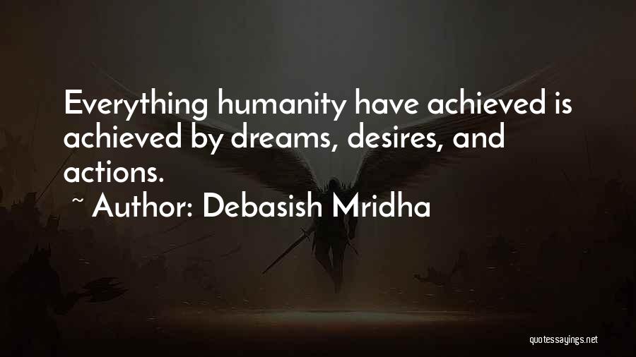Debasish Mridha Quotes: Everything Humanity Have Achieved Is Achieved By Dreams, Desires, And Actions.