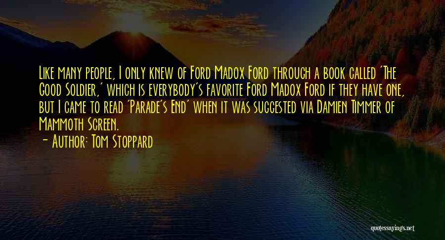 Tom Stoppard Quotes: Like Many People, I Only Knew Of Ford Madox Ford Through A Book Called 'the Good Soldier,' Which Is Everybody's