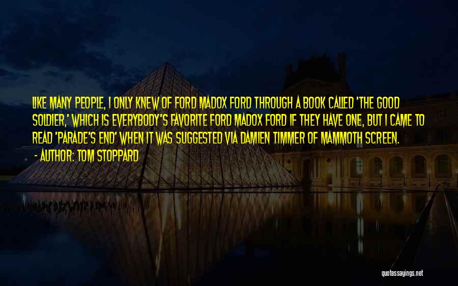 Tom Stoppard Quotes: Like Many People, I Only Knew Of Ford Madox Ford Through A Book Called 'the Good Soldier,' Which Is Everybody's
