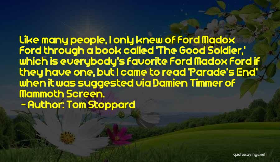 Tom Stoppard Quotes: Like Many People, I Only Knew Of Ford Madox Ford Through A Book Called 'the Good Soldier,' Which Is Everybody's