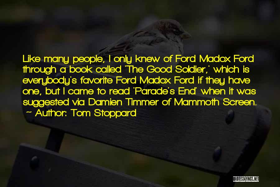 Tom Stoppard Quotes: Like Many People, I Only Knew Of Ford Madox Ford Through A Book Called 'the Good Soldier,' Which Is Everybody's