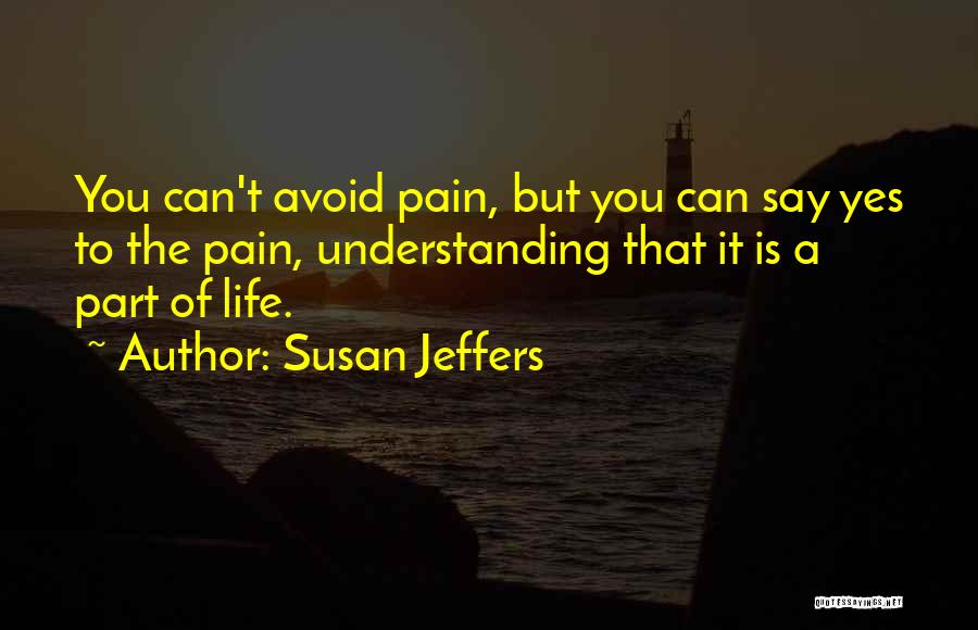 Susan Jeffers Quotes: You Can't Avoid Pain, But You Can Say Yes To The Pain, Understanding That It Is A Part Of Life.