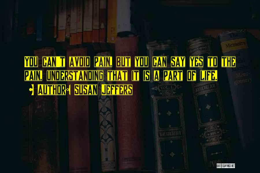 Susan Jeffers Quotes: You Can't Avoid Pain, But You Can Say Yes To The Pain, Understanding That It Is A Part Of Life.