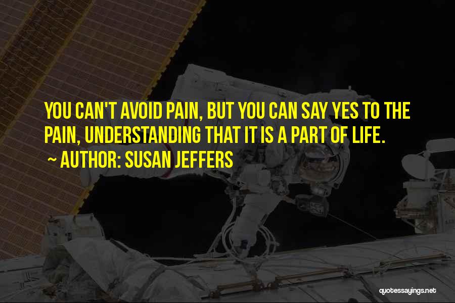 Susan Jeffers Quotes: You Can't Avoid Pain, But You Can Say Yes To The Pain, Understanding That It Is A Part Of Life.