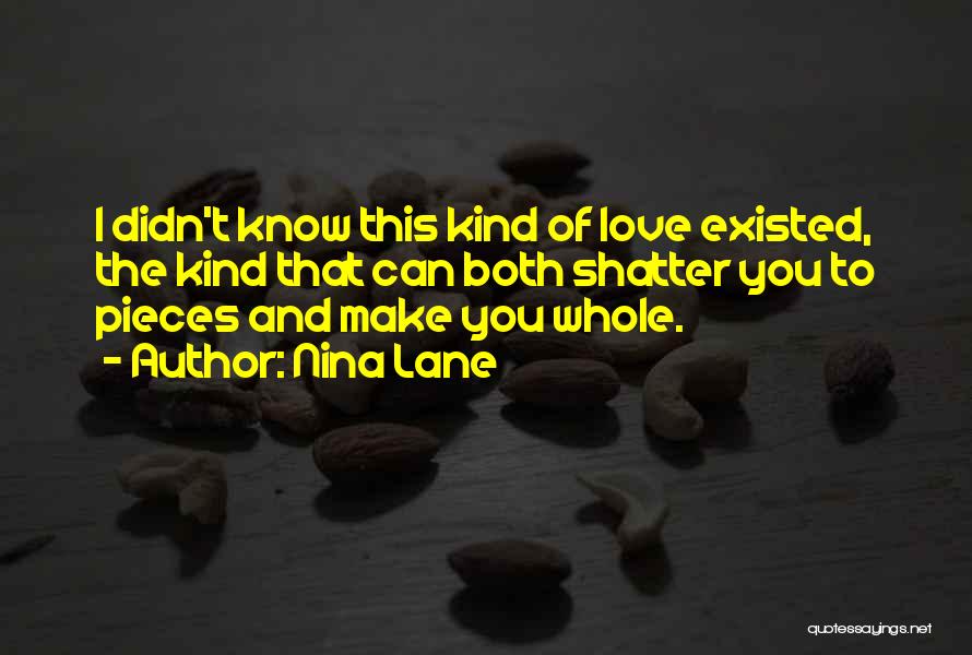 Nina Lane Quotes: I Didn't Know This Kind Of Love Existed, The Kind That Can Both Shatter You To Pieces And Make You