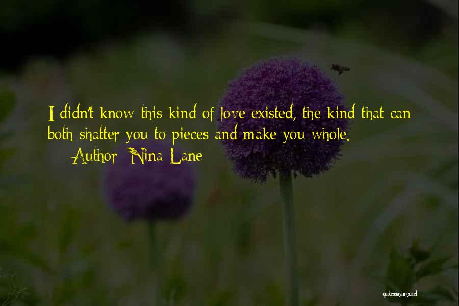 Nina Lane Quotes: I Didn't Know This Kind Of Love Existed, The Kind That Can Both Shatter You To Pieces And Make You