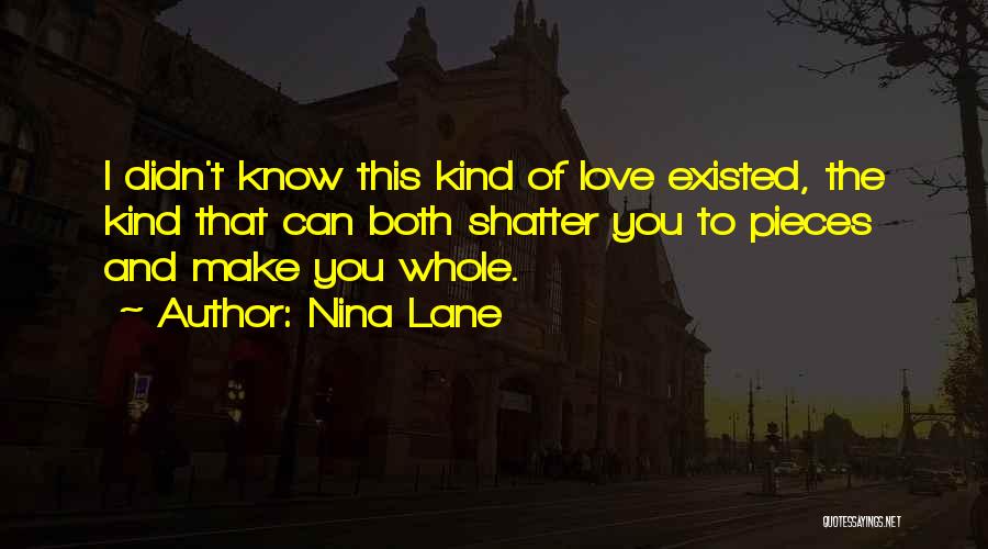 Nina Lane Quotes: I Didn't Know This Kind Of Love Existed, The Kind That Can Both Shatter You To Pieces And Make You