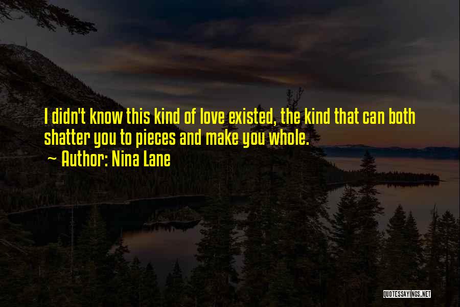 Nina Lane Quotes: I Didn't Know This Kind Of Love Existed, The Kind That Can Both Shatter You To Pieces And Make You