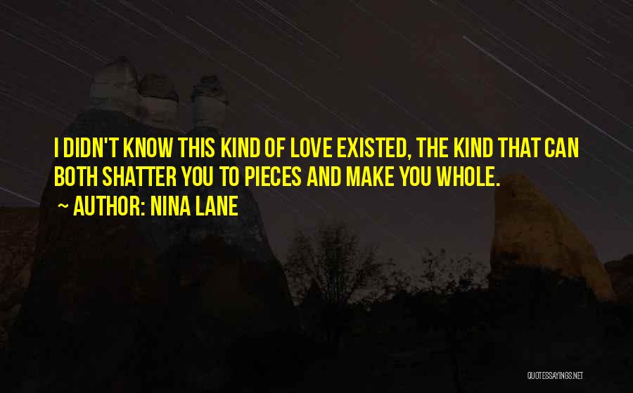 Nina Lane Quotes: I Didn't Know This Kind Of Love Existed, The Kind That Can Both Shatter You To Pieces And Make You