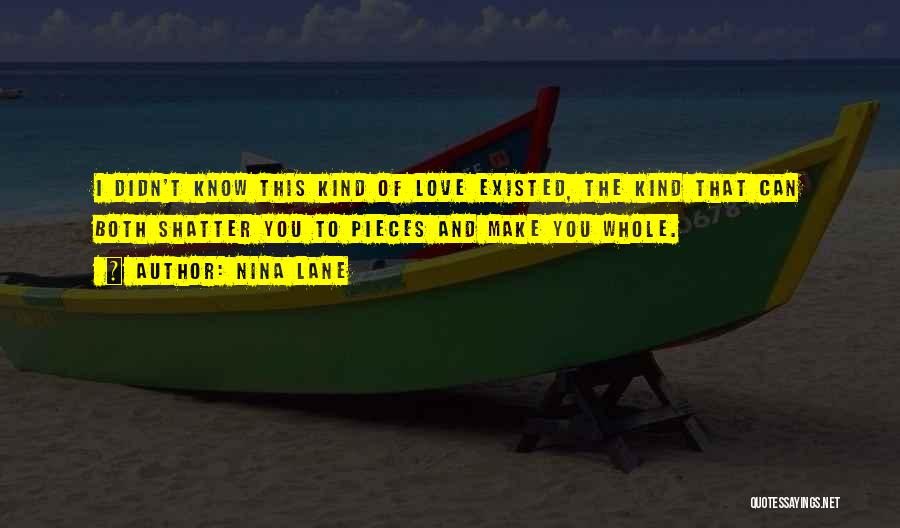 Nina Lane Quotes: I Didn't Know This Kind Of Love Existed, The Kind That Can Both Shatter You To Pieces And Make You