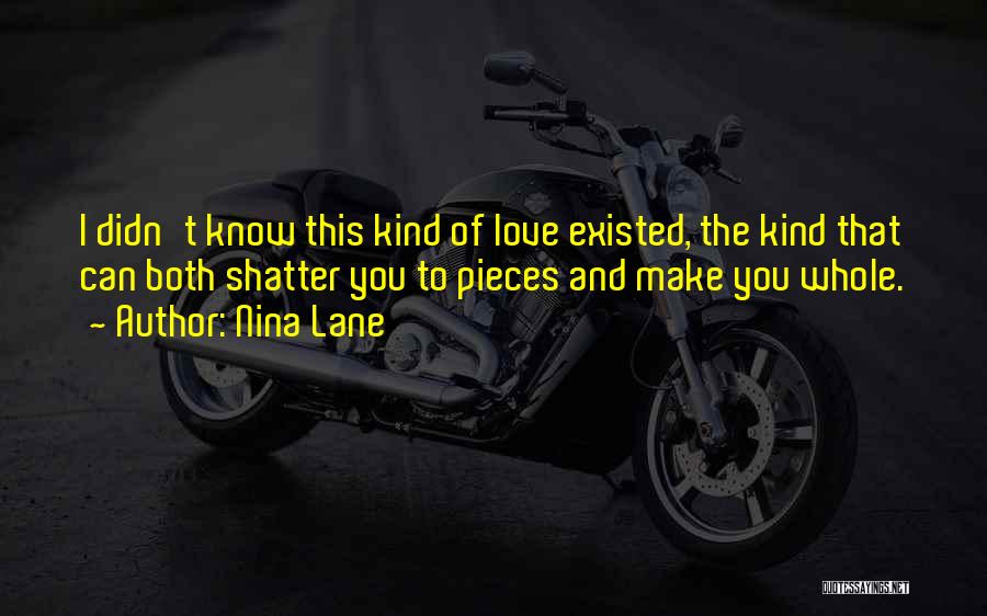 Nina Lane Quotes: I Didn't Know This Kind Of Love Existed, The Kind That Can Both Shatter You To Pieces And Make You