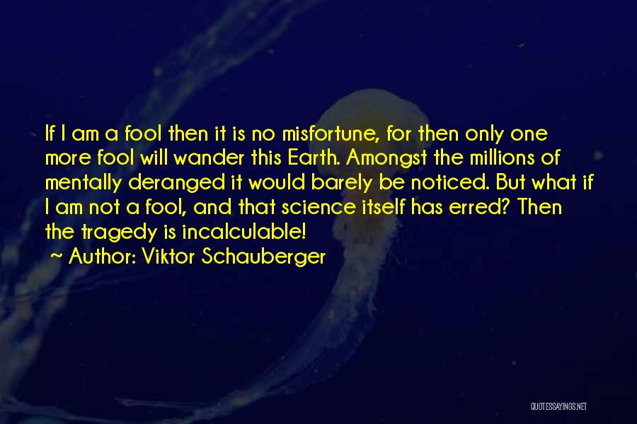 Viktor Schauberger Quotes: If I Am A Fool Then It Is No Misfortune, For Then Only One More Fool Will Wander This Earth.