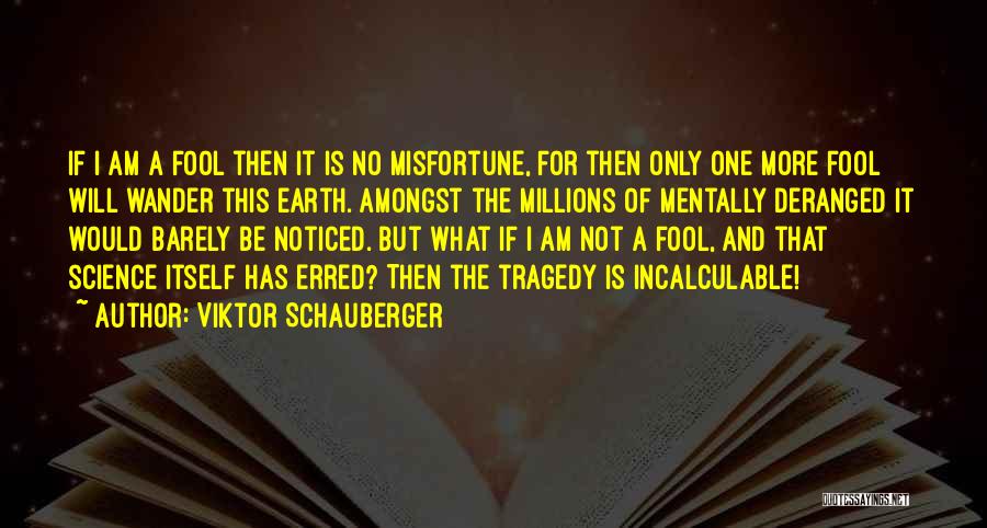 Viktor Schauberger Quotes: If I Am A Fool Then It Is No Misfortune, For Then Only One More Fool Will Wander This Earth.