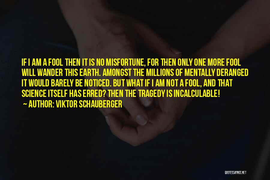 Viktor Schauberger Quotes: If I Am A Fool Then It Is No Misfortune, For Then Only One More Fool Will Wander This Earth.