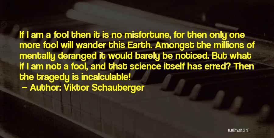 Viktor Schauberger Quotes: If I Am A Fool Then It Is No Misfortune, For Then Only One More Fool Will Wander This Earth.