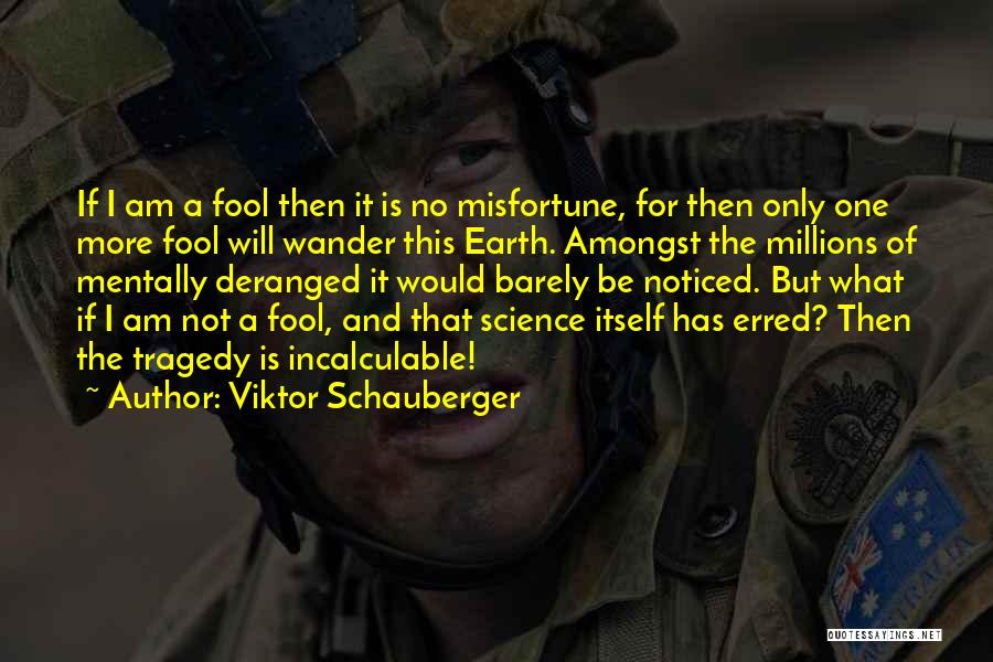 Viktor Schauberger Quotes: If I Am A Fool Then It Is No Misfortune, For Then Only One More Fool Will Wander This Earth.