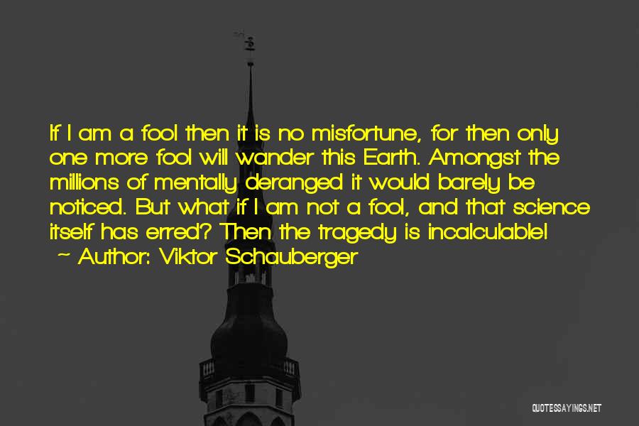 Viktor Schauberger Quotes: If I Am A Fool Then It Is No Misfortune, For Then Only One More Fool Will Wander This Earth.