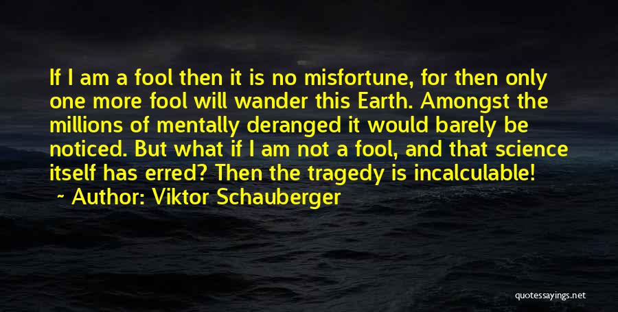 Viktor Schauberger Quotes: If I Am A Fool Then It Is No Misfortune, For Then Only One More Fool Will Wander This Earth.